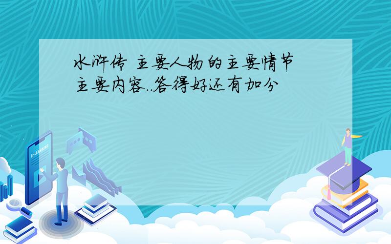 水浒传 主要人物的主要情节 主要内容..答得好还有加分