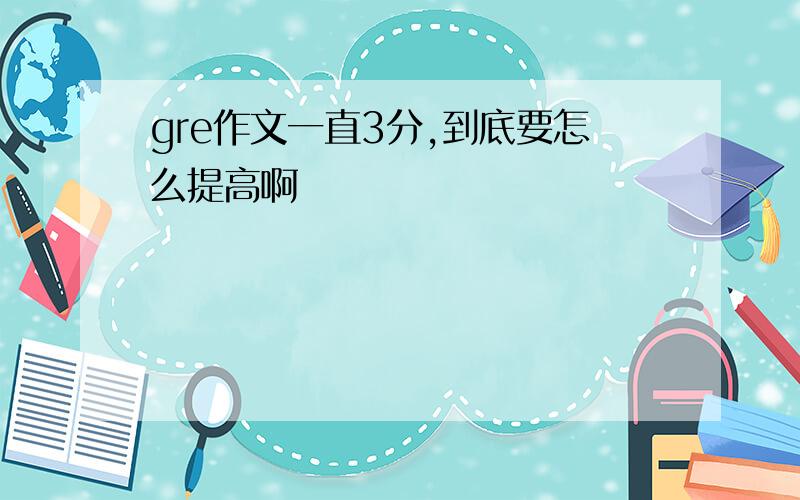 gre作文一直3分,到底要怎么提高啊