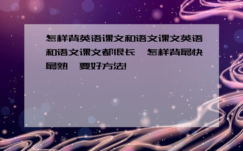 怎样背英语课文和语文课文英语和语文课文都很长,怎样背最快最熟,要好方法!