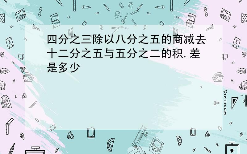 四分之三除以八分之五的商减去十二分之五与五分之二的积,差是多少