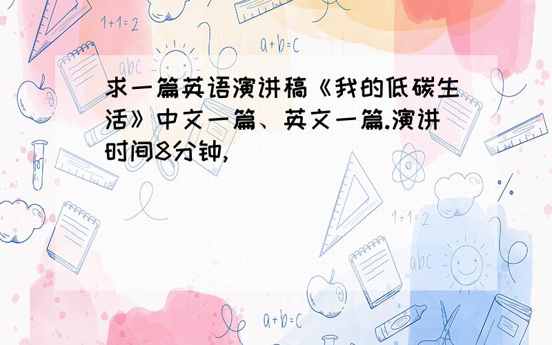 求一篇英语演讲稿《我的低碳生活》中文一篇、英文一篇.演讲时间8分钟,