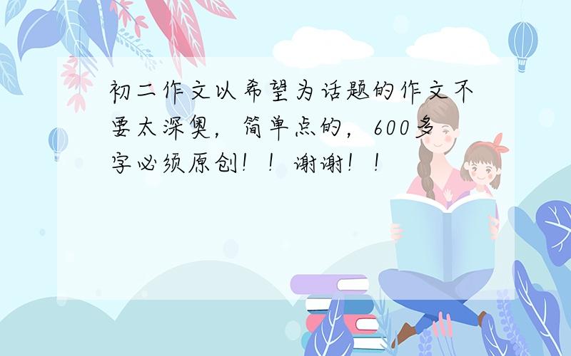 初二作文以希望为话题的作文不要太深奥，简单点的，600多字必须原创！！谢谢！！