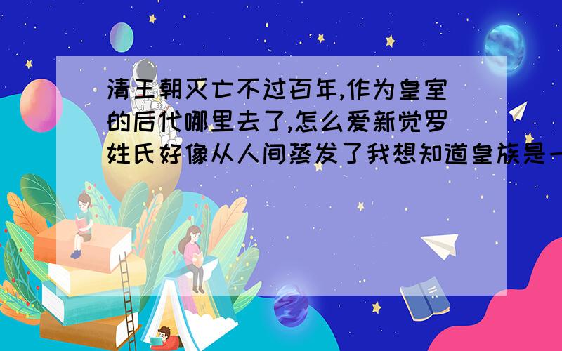 清王朝灭亡不过百年,作为皇室的后代哪里去了,怎么爱新觉罗姓氏好像从人间蒸发了我想知道皇族是一个大姓,那后代怎么都到哪里去了,作为一个大族,满清后裔至今怎么没有对扬州十日,和嘉