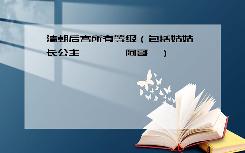 清朝后宫所有等级（包括姑姑、长公主、嫔妃、阿哥、）