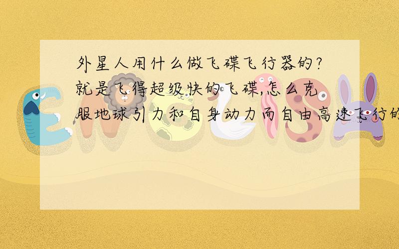 外星人用什么做飞碟飞行器的?就是飞得超级快的飞碟,怎么克服地球引力和自身动力而自由高速飞行的?知道那么少也好来回答?