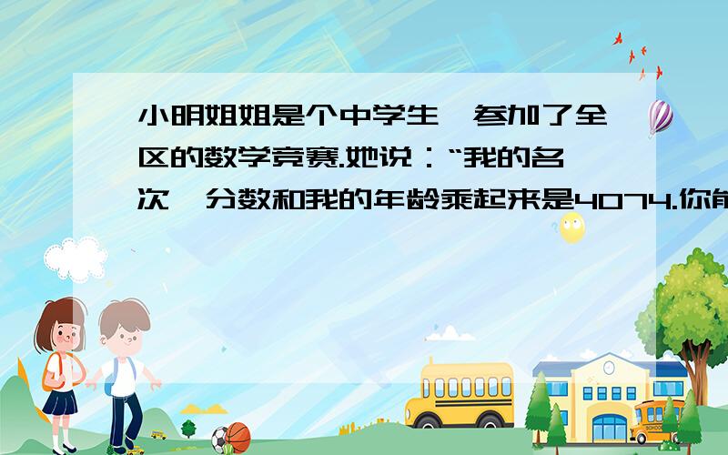 小明姐姐是个中学生,参加了全区的数学竞赛.她说：“我的名次、分数和我的年龄乘起来是4074.你能算出她得了多少分,获得第几名吗?