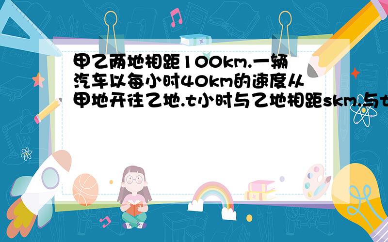 甲乙两地相距100km.一辆汽车以每小时40km的速度从甲地开往乙地.t小时与乙地相距skm.与t的函数关系式是甲乙两地相距100km.一辆汽车以每小时40km的速度从甲地开往乙地.t小时与乙地相距s km.与t