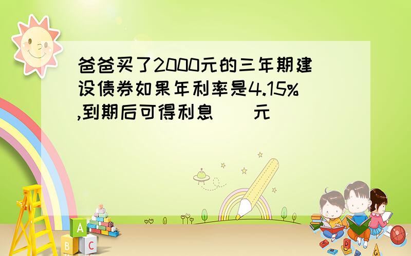 爸爸买了2000元的三年期建设债券如果年利率是4.15%,到期后可得利息（）元