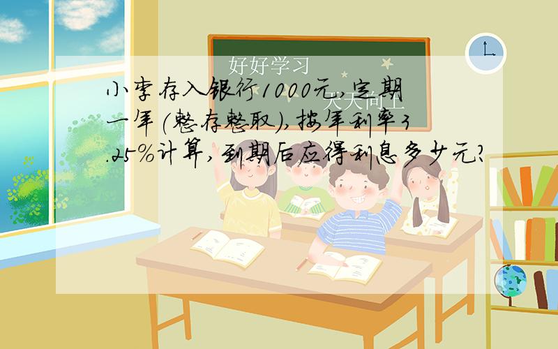 小李存入银行1000元,定期一年(整存整取),按年利率3.25%计算,到期后应得利息多少元?