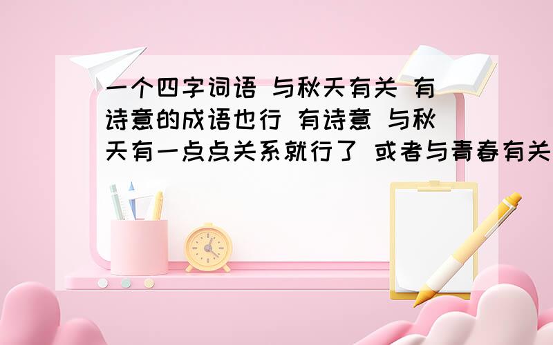 一个四字词语 与秋天有关 有诗意的成语也行 有诗意 与秋天有一点点关系就行了 或者与青春有关系也行