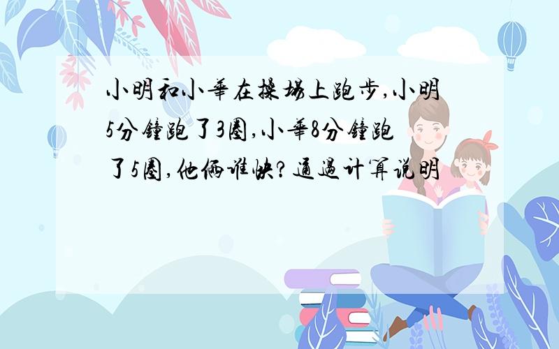 小明和小华在操场上跑步,小明5分钟跑了3圈,小华8分钟跑了5圈,他俩谁快?通过计算说明