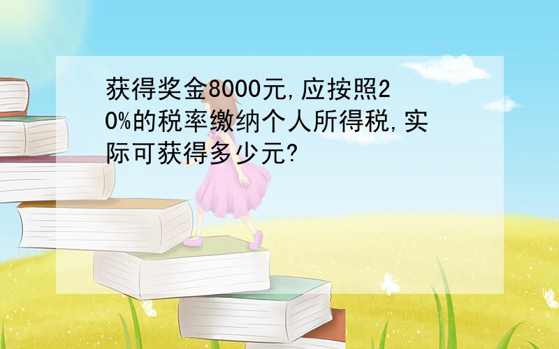 获得奖金8000元,应按照20%的税率缴纳个人所得税,实际可获得多少元?