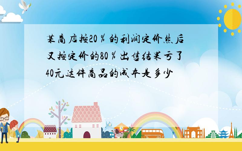 某商店按20％的利润定价然后又按定价的80％出售结果亏了40元这件商品的成本是多少