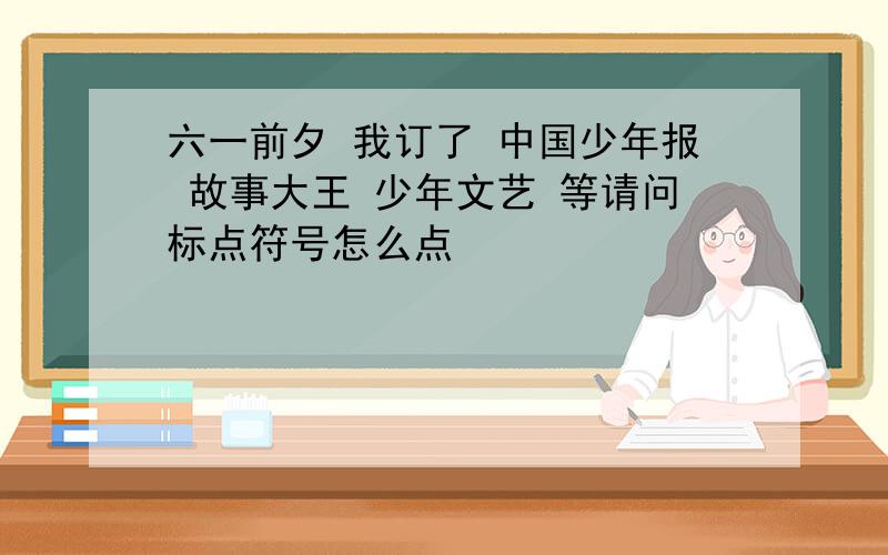 六一前夕 我订了 中国少年报 故事大王 少年文艺 等请问标点符号怎么点