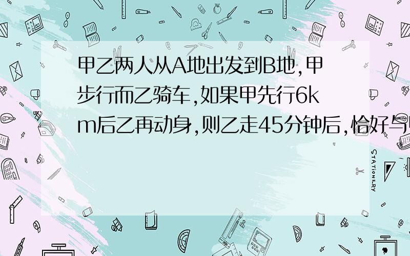 甲乙两人从A地出发到B地,甲步行而乙骑车,如果甲先行6km后乙再动身,则乙走45分钟后,恰好与甲同时到达B地；如果甲先行1小时,那么乙用半小时可追上甲,求A,B两地的距离用二元一次方程