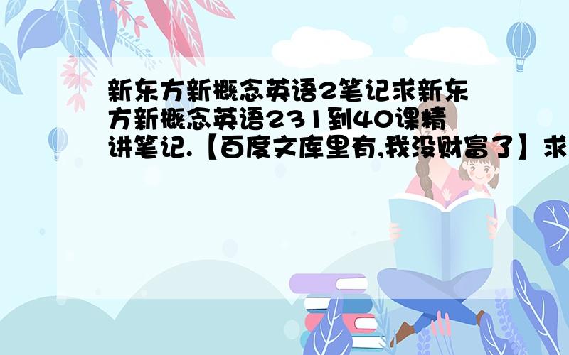 新东方新概念英语2笔记求新东方新概念英语231到40课精讲笔记.【百度文库里有,我没财富了】求在此上传文件.