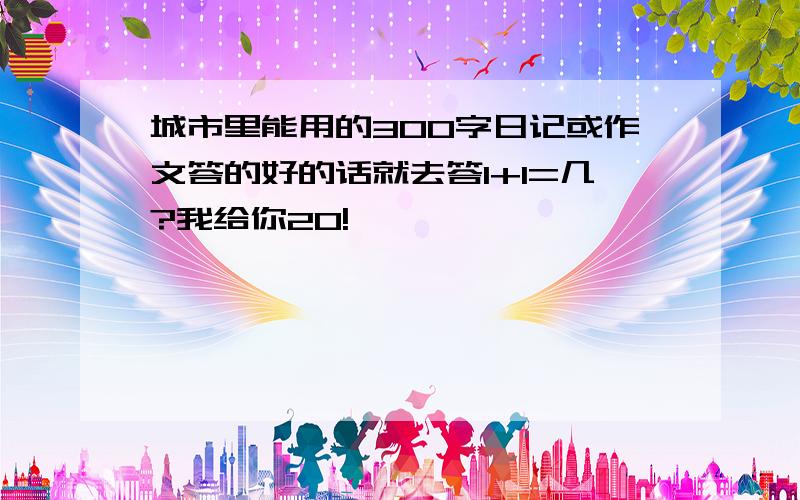 城市里能用的300字日记或作文答的好的话就去答1+1=几?我给你20!