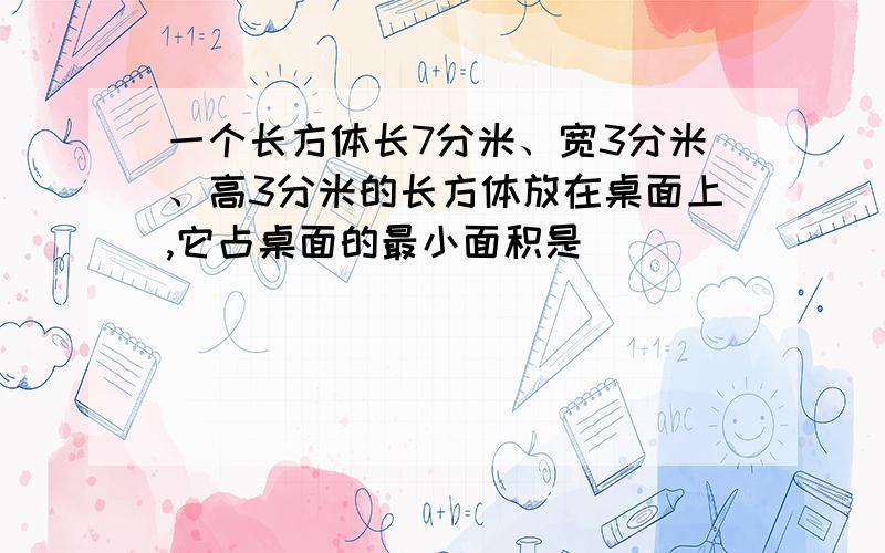 一个长方体长7分米、宽3分米、高3分米的长方体放在桌面上,它占桌面的最小面积是