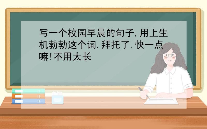 写一个校园早晨的句子,用上生机勃勃这个词.拜托了,快一点嘛!不用太长