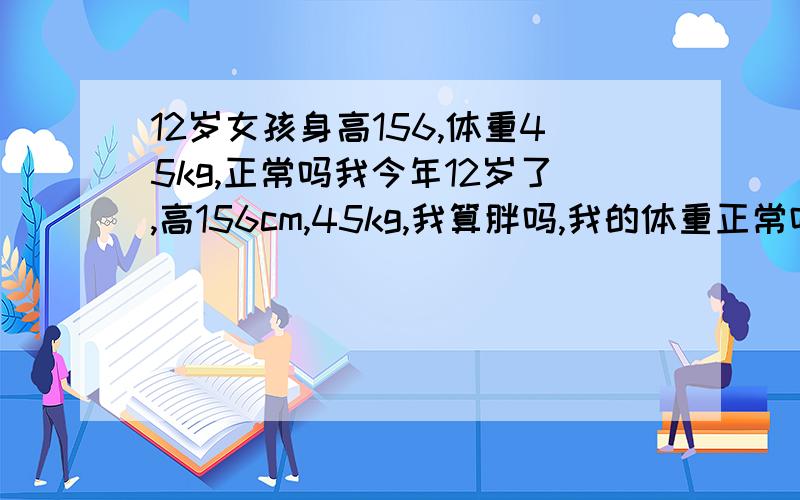 12岁女孩身高156,体重45kg,正常吗我今年12岁了,高156cm,45kg,我算胖吗,我的体重正常吗.