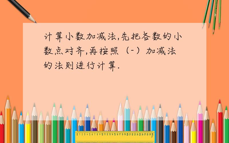 计算小数加减法,先把各数的小数点对齐,再按照（-）加减法的法则进行计算.