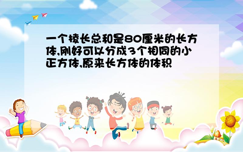 一个棱长总和是80厘米的长方体,刚好可以分成3个相同的小正方体,原来长方体的体积