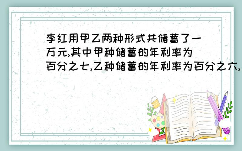 李红用甲乙两种形式共储蓄了一万元,其中甲种储蓄的年利率为百分之七,乙种储蓄的年利率为百分之六,一年李红共取出10660元,问两种储蓄形式各储蓄多少钱?