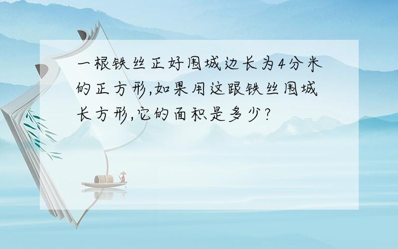 一根铁丝正好围城边长为4分米的正方形,如果用这跟铁丝围城长方形,它的面积是多少?