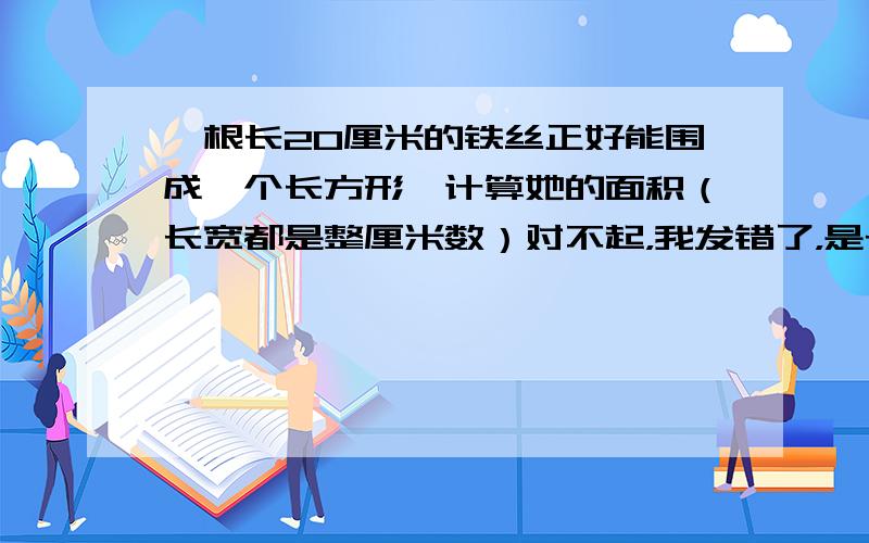 一根长20厘米的铁丝正好能围成一个长方形,计算她的面积（长宽都是整厘米数）对不起，我发错了，是长方体