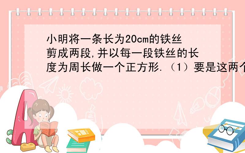 小明将一条长为20cm的铁丝剪成两段,并以每一段铁丝的长度为周长做一个正方形.（1）要是这两个正方形面积和等于17cm²,那么这段铁丝剪成两段后的长度分别是多少?（2）两个正方形的面