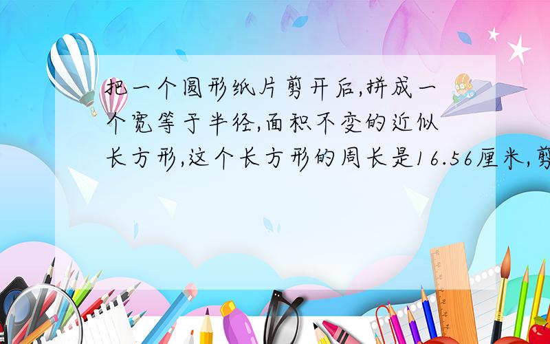 把一个圆形纸片剪开后,拼成一个宽等于半径,面积不变的近似长方形,这个长方形的周长是16.56厘米,剪开的圆纸片的面积是多少平方厘米?