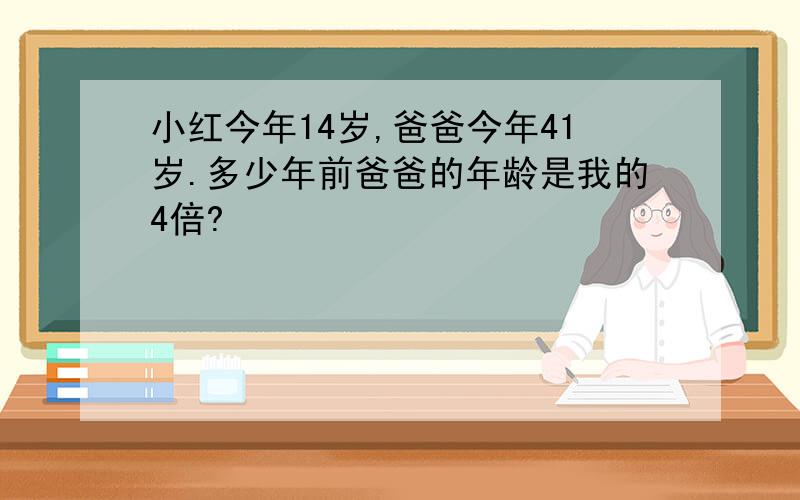 小红今年14岁,爸爸今年41岁.多少年前爸爸的年龄是我的4倍?