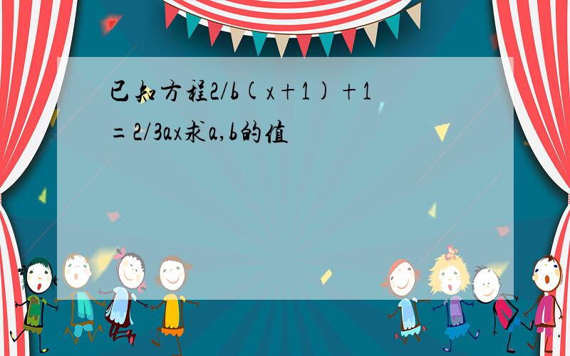 已知方程2/b(x+1)+1=2/3ax求a,b的值