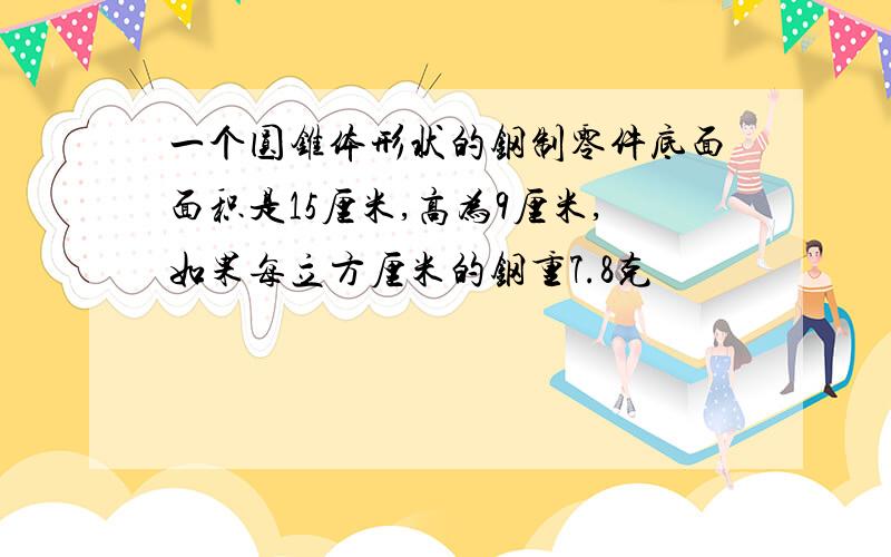 一个圆锥体形状的钢制零件底面面积是15厘米,高为9厘米,如果每立方厘米的钢重7.8克