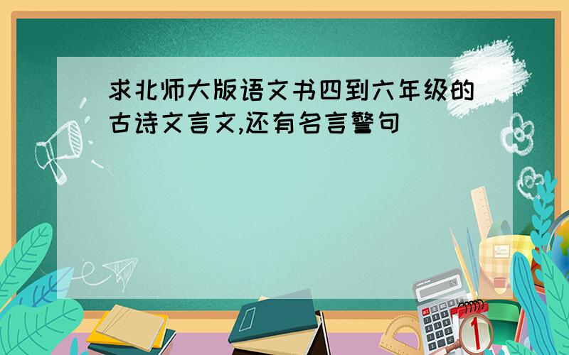 求北师大版语文书四到六年级的古诗文言文,还有名言警句