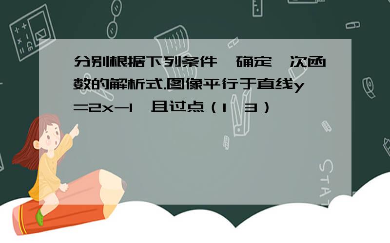 分别根据下列条件,确定一次函数的解析式.图像平行于直线y=2x-1,且过点（1,3）