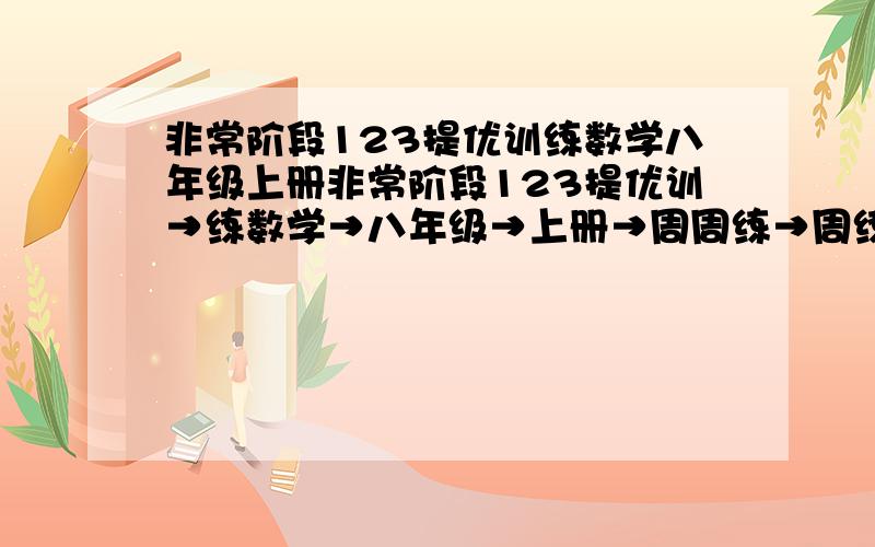 非常阶段123提优训练数学八年级上册非常阶段123提优训→练数学→八年级→上册→周周练→周练九→选择和填空题→答案（老师要我们自己改.答案纸找不到了,呜呜.）