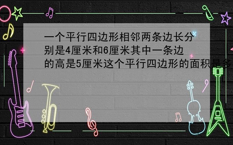 一个平行四边形相邻两条边长分别是4厘米和6厘米其中一条边的高是5厘米这个平行四边形的面积是多少平方厘米