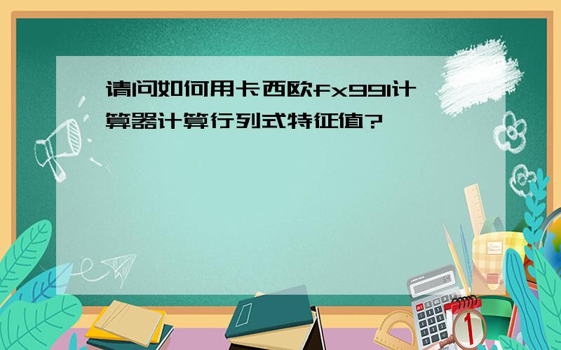 请问如何用卡西欧fx991计算器计算行列式特征值?