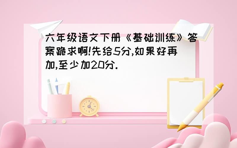 六年级语文下册《基础训练》答案跪求啊!先给5分,如果好再加,至少加20分.