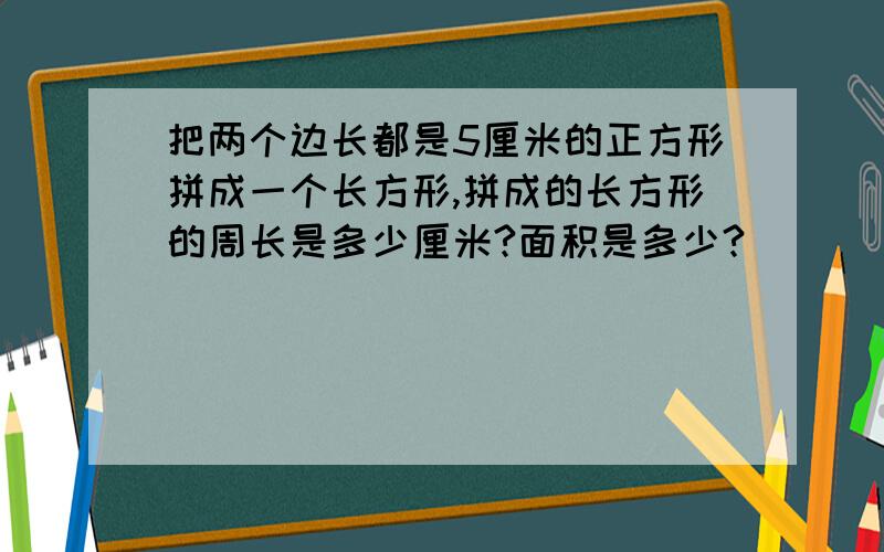 把两个边长都是5厘米的正方形拼成一个长方形,拼成的长方形的周长是多少厘米?面积是多少?