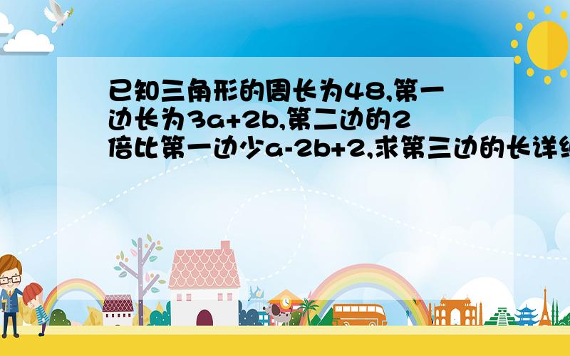 已知三角形的周长为48,第一边长为3a+2b,第二边的2倍比第一边少a-2b+2,求第三边的长详细的过程,在讲一下