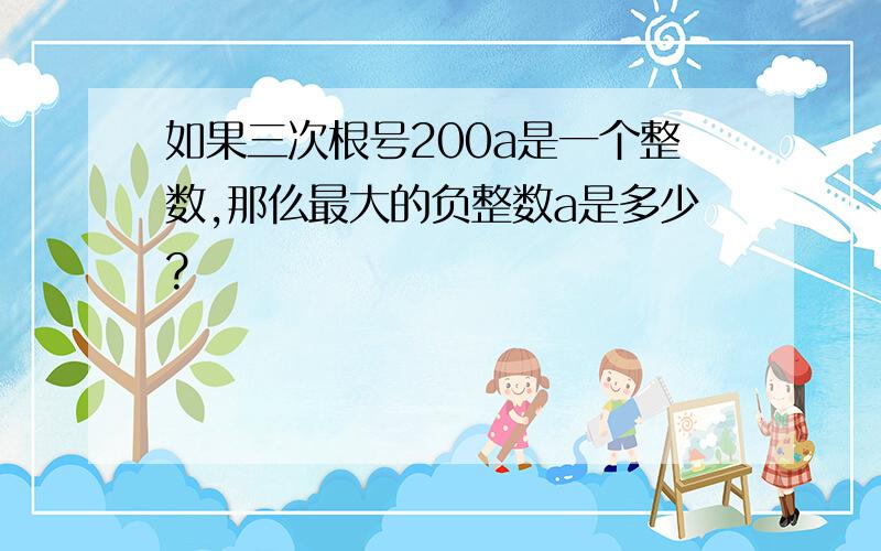 如果三次根号200a是一个整数,那仫最大的负整数a是多少?