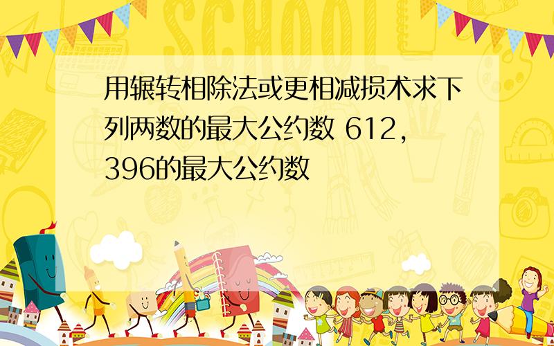 用辗转相除法或更相减损术求下列两数的最大公约数 612,396的最大公约数