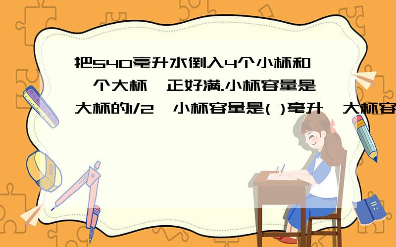 把540毫升水倒入4个小杯和一个大杯,正好满.小杯容量是大杯的1/2,小杯容量是( )毫升,大杯容量是( )毫升