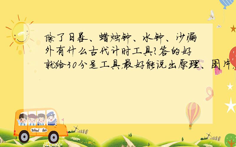 除了日晷、蜡烛钟、水钟、沙漏外有什么古代计时工具?答的好就给30分是工具，最好能说出原理、图片，三个要求都达到了，我给60分 从其他地方拉一大段给我我不要，我只要简简单单的：