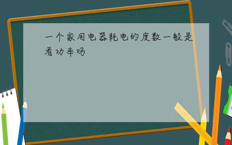 一个家用电器耗电的度数一般是看功率吗