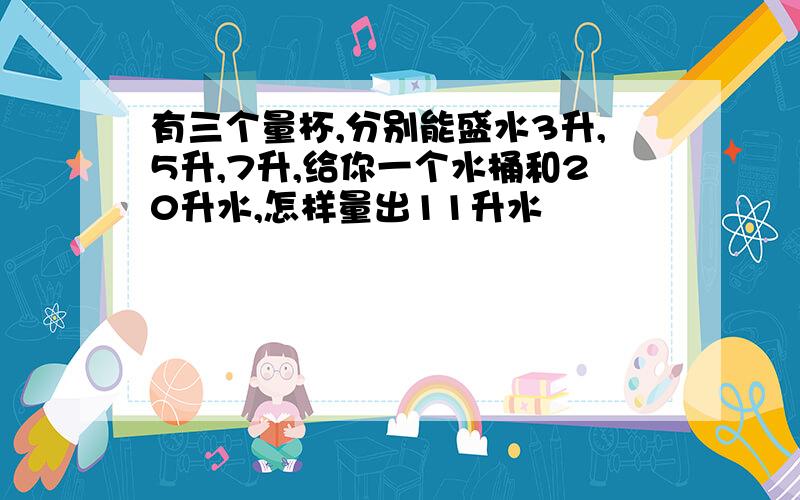 有三个量杯,分别能盛水3升,5升,7升,给你一个水桶和20升水,怎样量出11升水