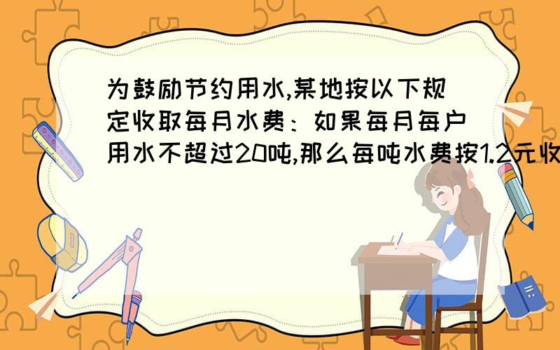 为鼓励节约用水,某地按以下规定收取每月水费：如果每月每户用水不超过20吨,那么每吨水费按1.2元收费；如果每月每户用水超过20吨,那么超过部分按每吨2元收费,若某用户五月份的水费平均