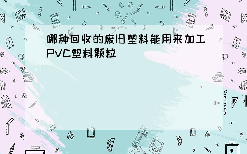 哪种回收的废旧塑料能用来加工PVC塑料颗粒